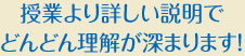 授業より詳しい説明でどんどん理解が深まります!
